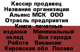 Кассир-продавец › Название организации ­ Альянс-МСК, ООО › Отрасль предприятия ­ Книги, печатные издания › Минимальный оклад ­ 1 - Все города Работа » Вакансии   . Кировская обл.,Лосево д.